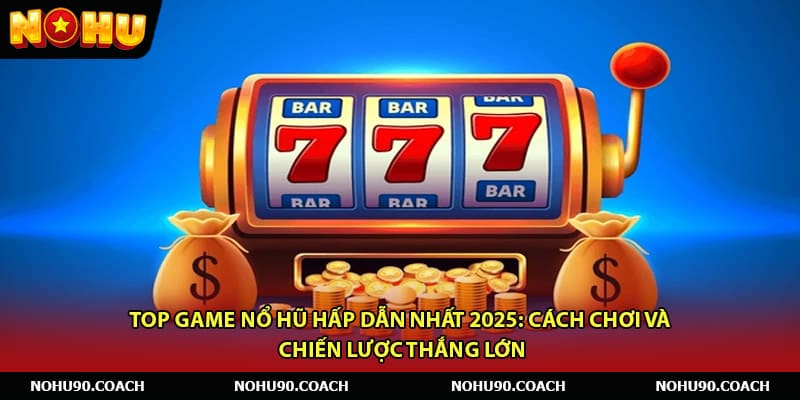 Top Game Nổ Hũ Hấp Dẫn Nhất 2025: Cách Chơi và Chiến Lược Thắng Lớn